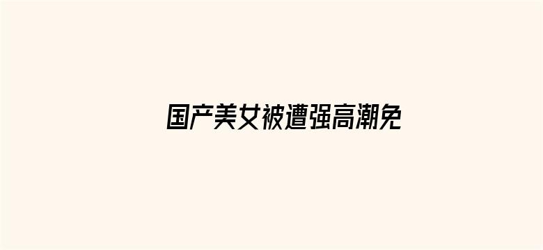 >国产美女被遭强高潮免费网站横幅海报图